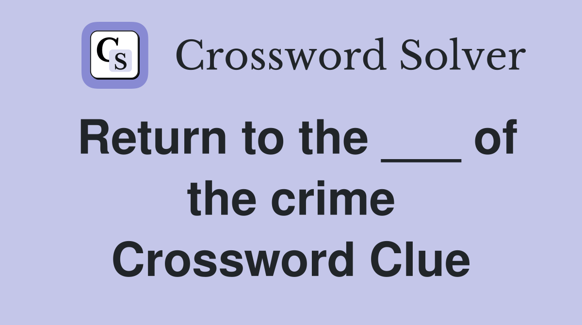 Return to the ___ of the crime Crossword Clue