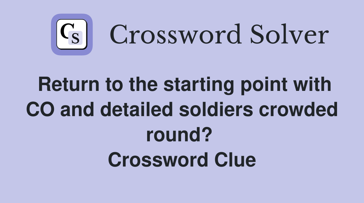 Return to the starting point with CO and detailed soldiers crowded round?  Crossword Clue
