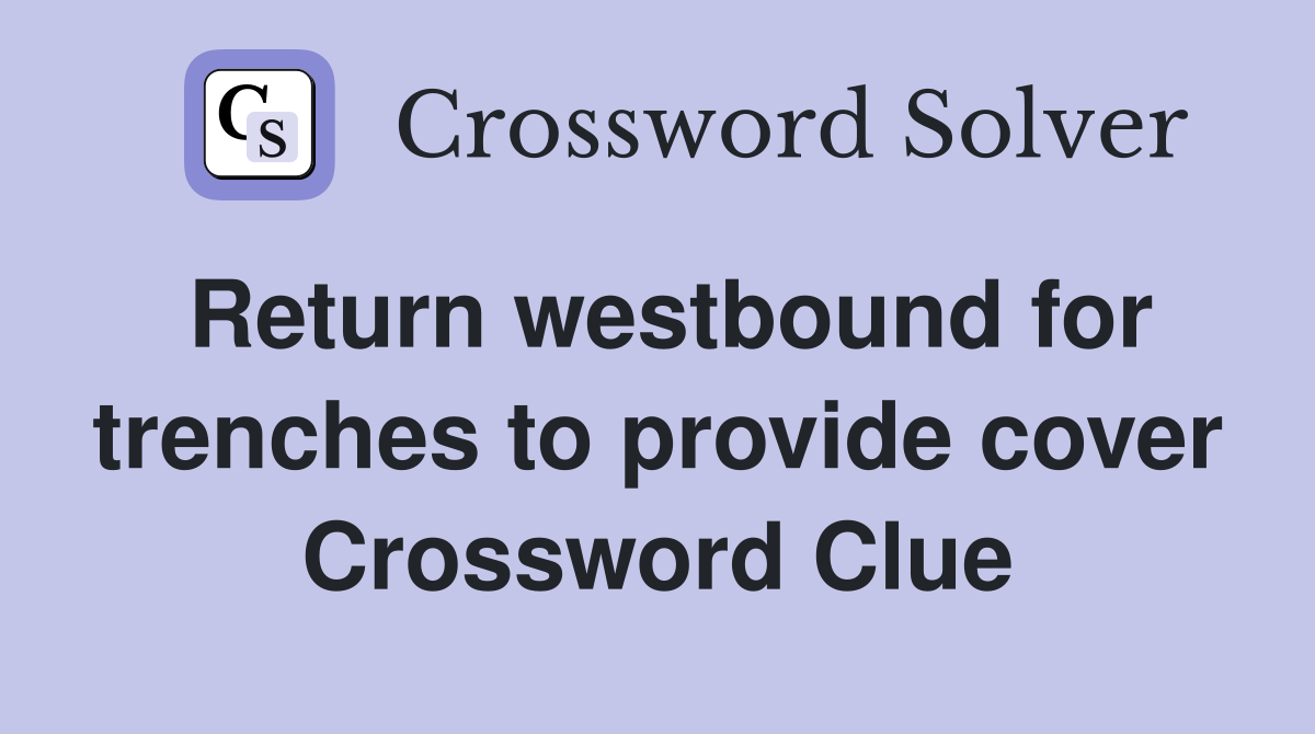 Return westbound for trenches to provide cover Crossword Clue