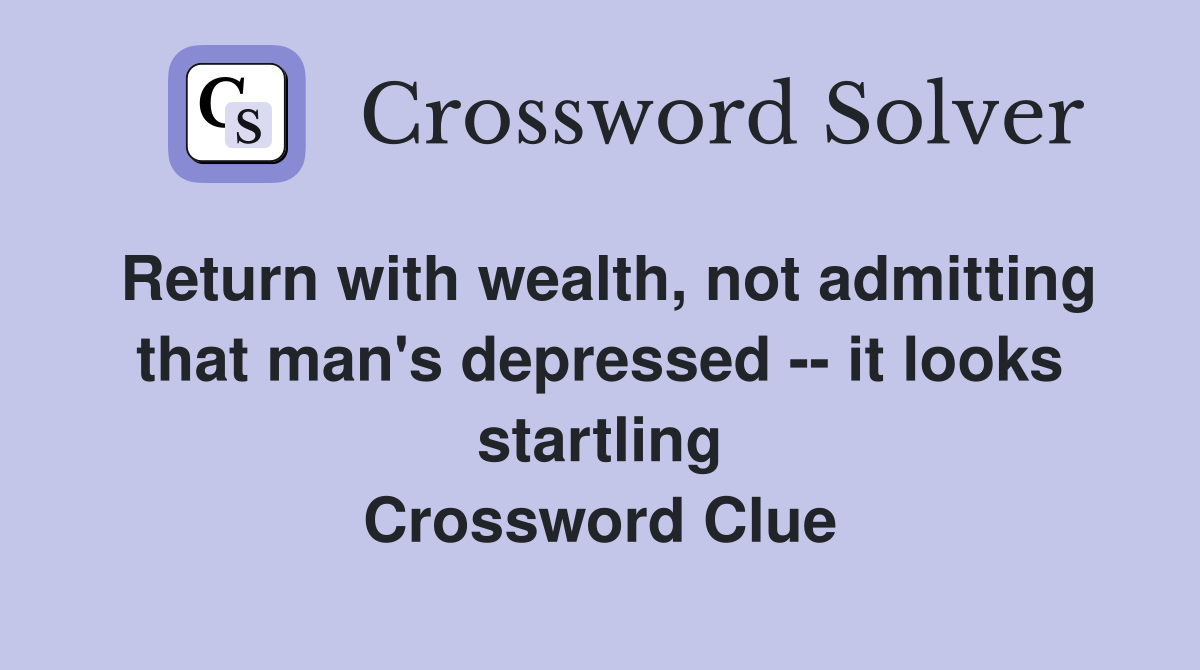 Return with wealth, not admitting that man's depressed -- it looks startling Crossword Clue