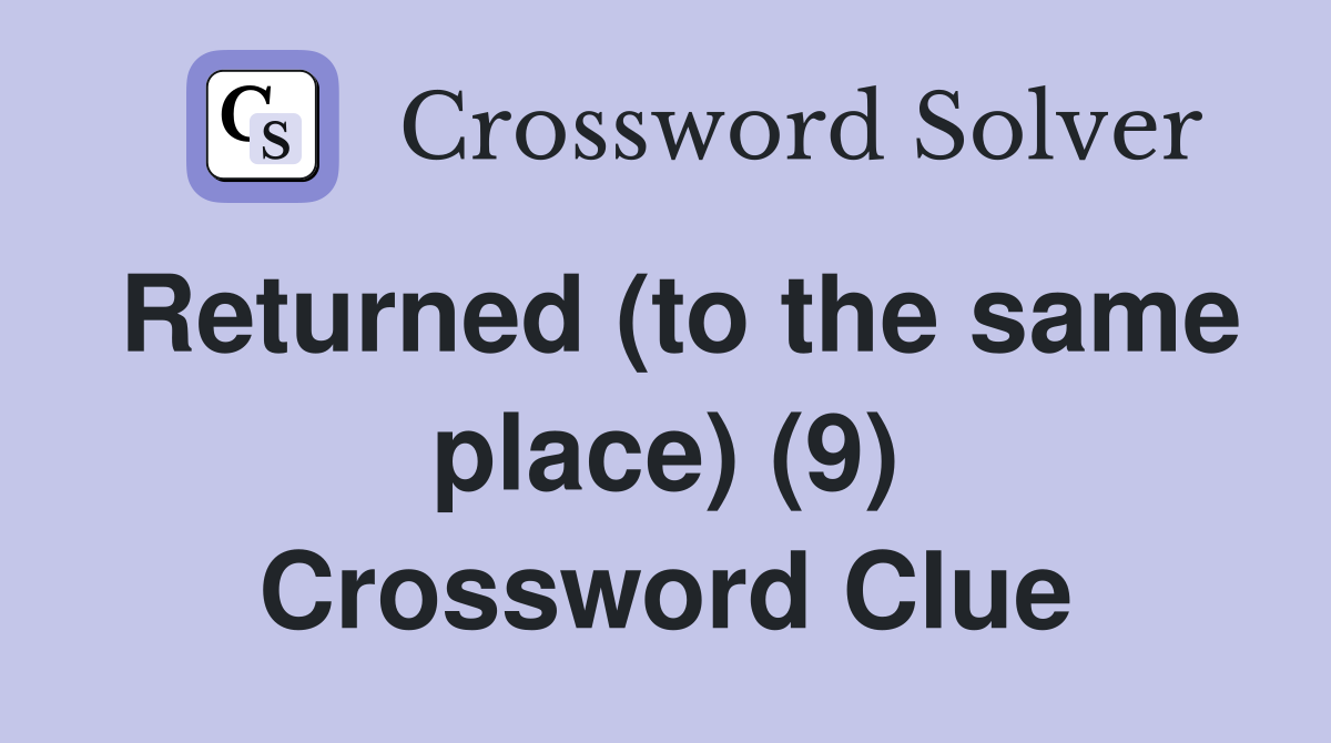 Returned (to the same place) (9) Crossword Clue