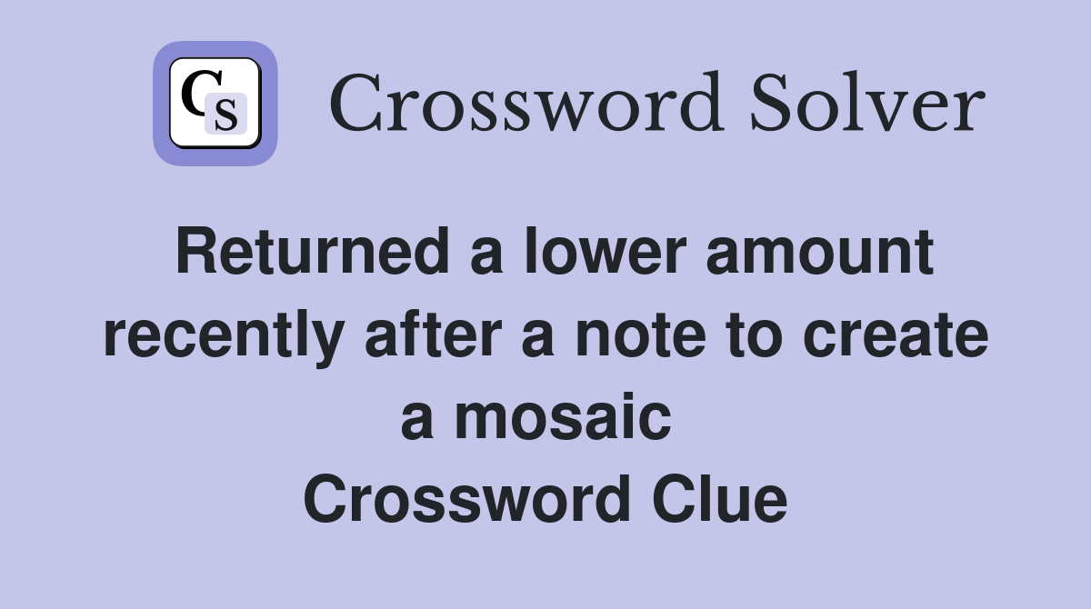 Returned a lower amount recently after a note to create a mosaic  Crossword Clue