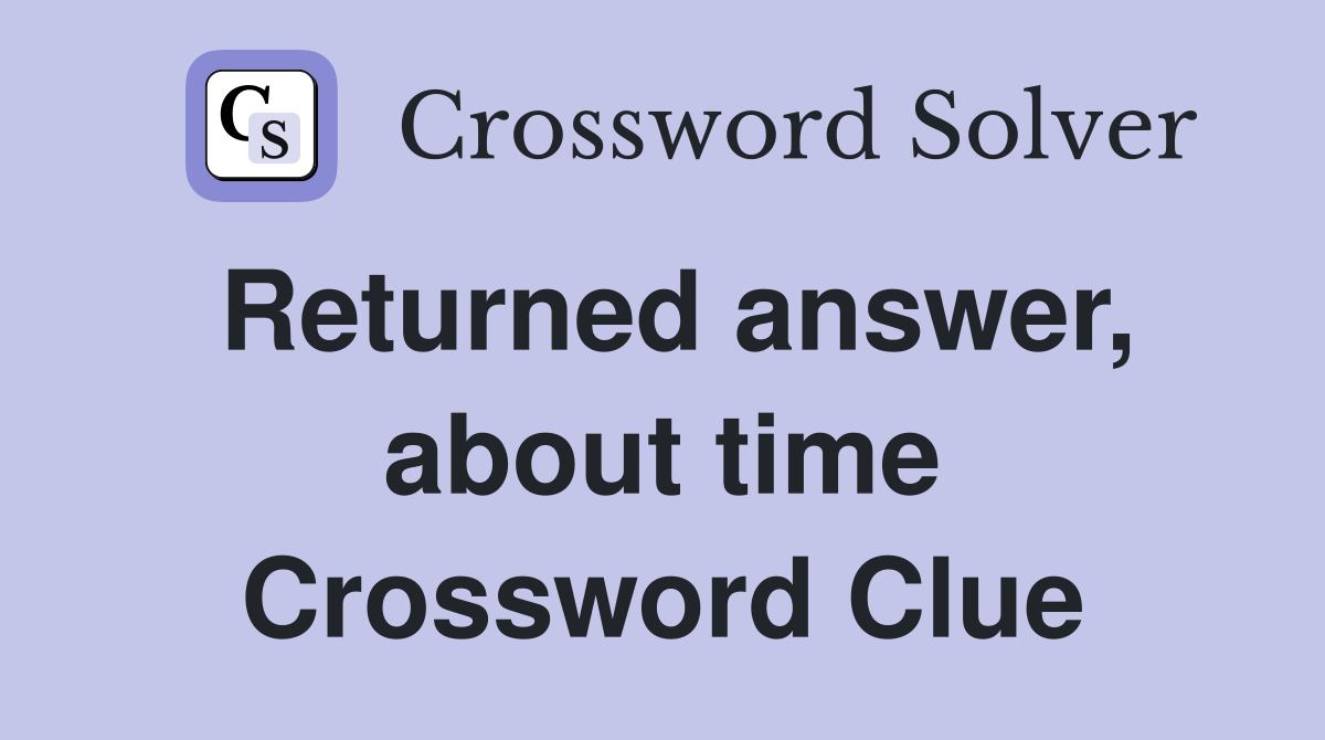 Returned answer, about time Crossword Clue