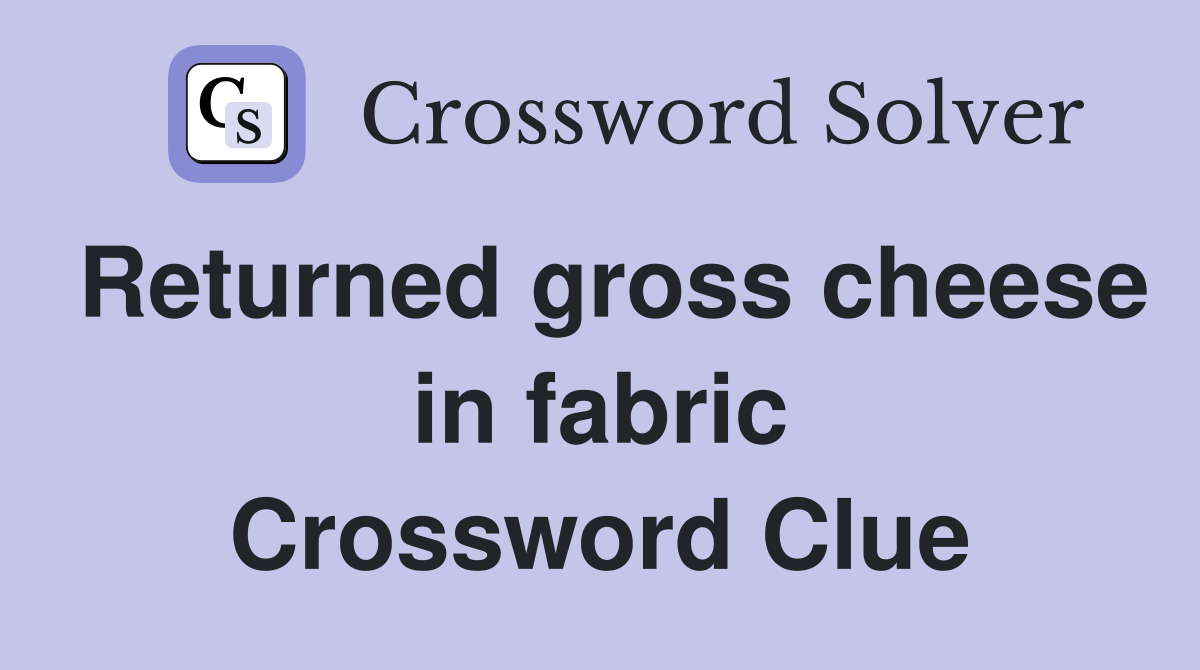 Returned gross cheese in fabric Crossword Clue