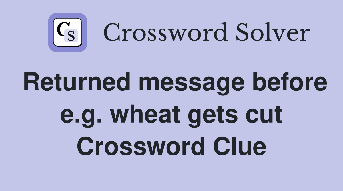 Returned message before e.g. wheat gets cut Crossword Clue