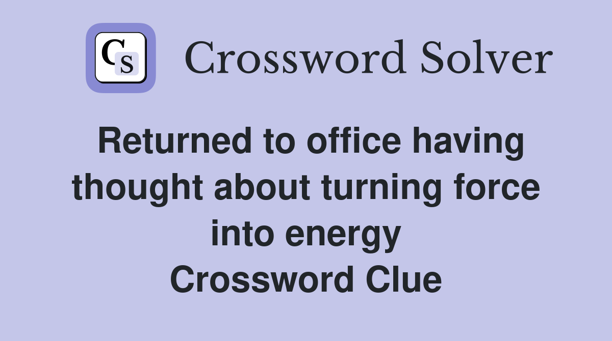 Returned to office having thought about turning force into energy Crossword Clue