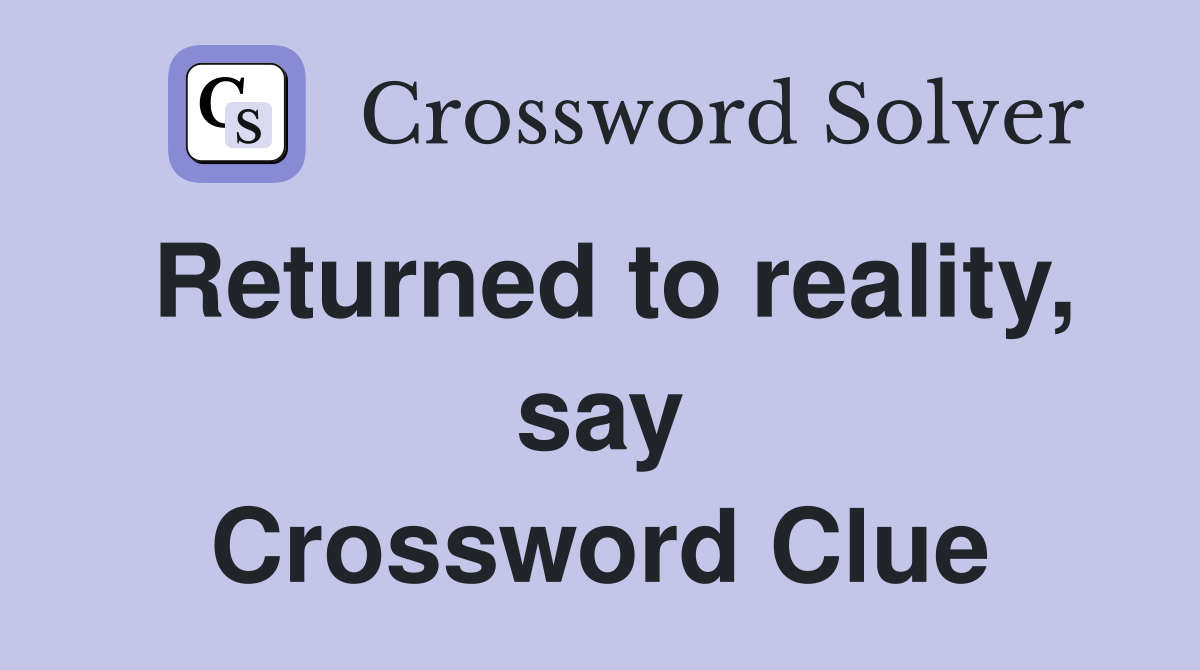 Returned to reality, say Crossword Clue