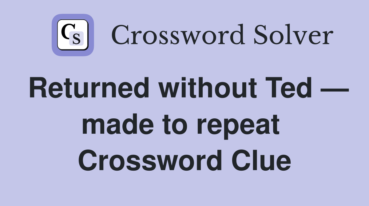 Returned without Ted — made to repeat  Crossword Clue