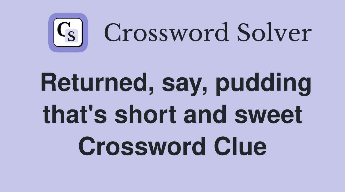 Returned, say, pudding that's short and sweet Crossword Clue