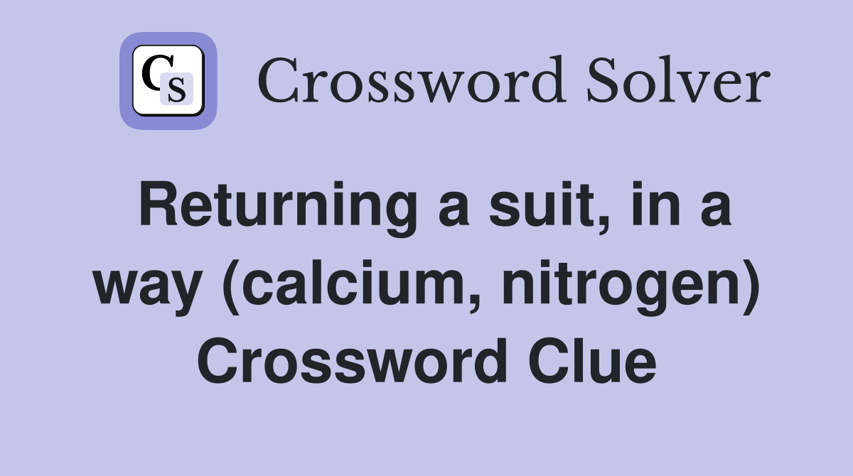 Returning a suit, in a way (calcium, nitrogen) Crossword Clue