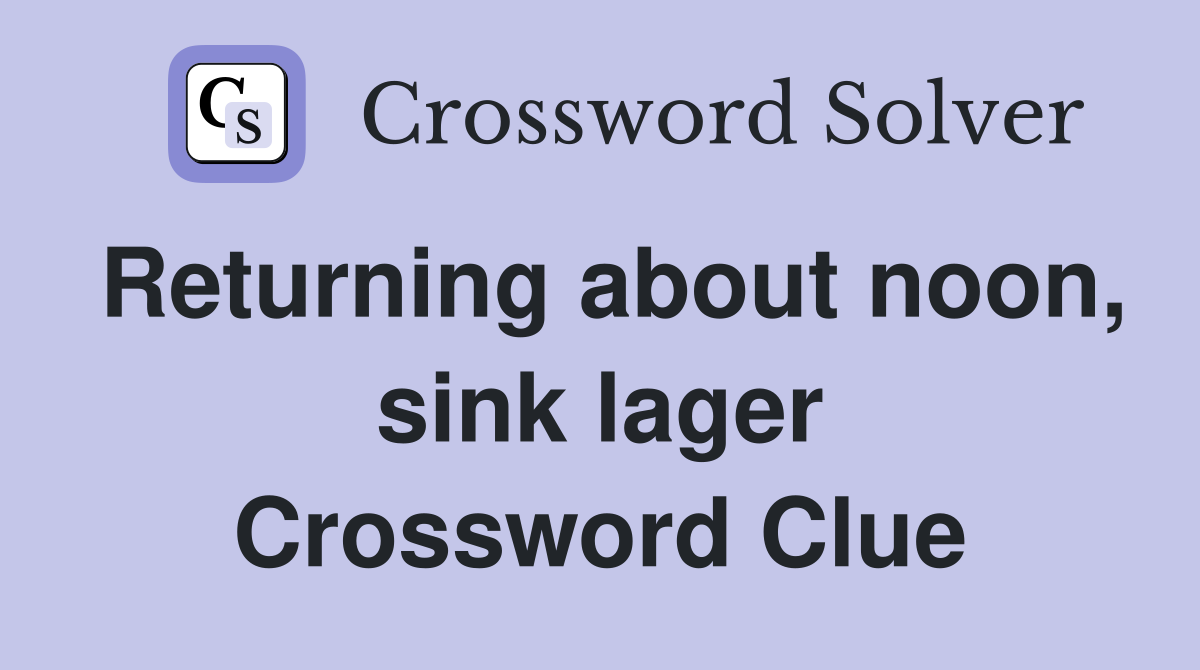 Returning about noon, sink lager Crossword Clue