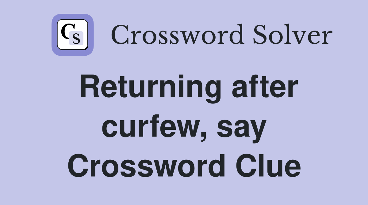 Returning after curfew, say Crossword Clue