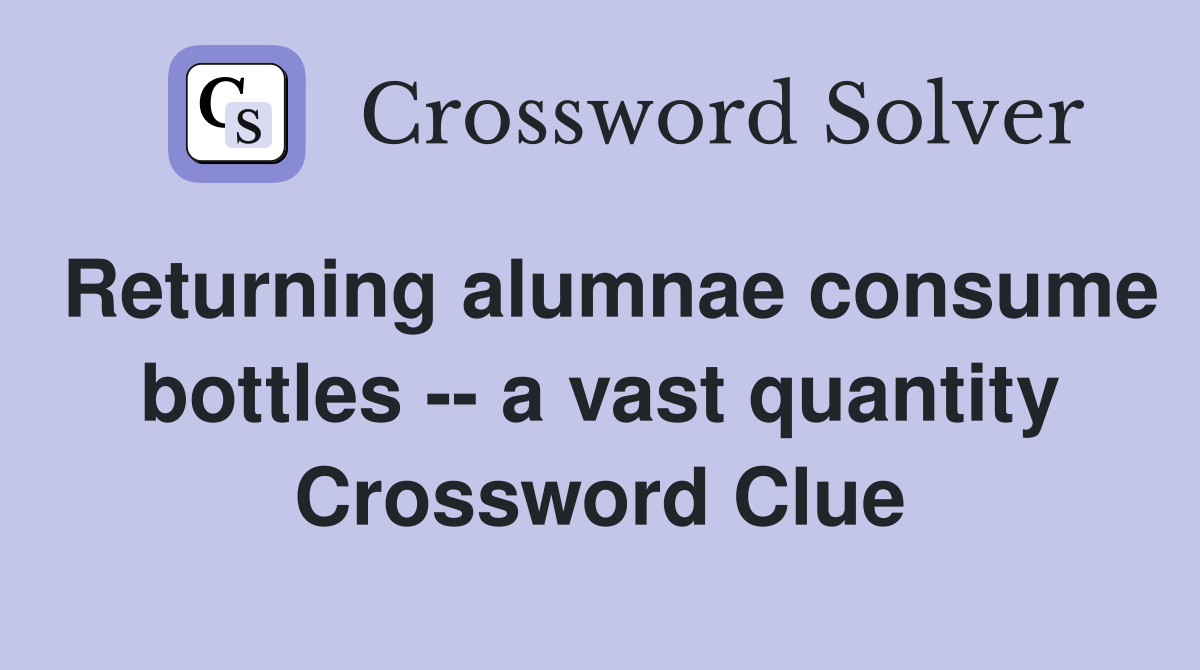 Returning alumnae consume bottles -- a vast quantity Crossword Clue