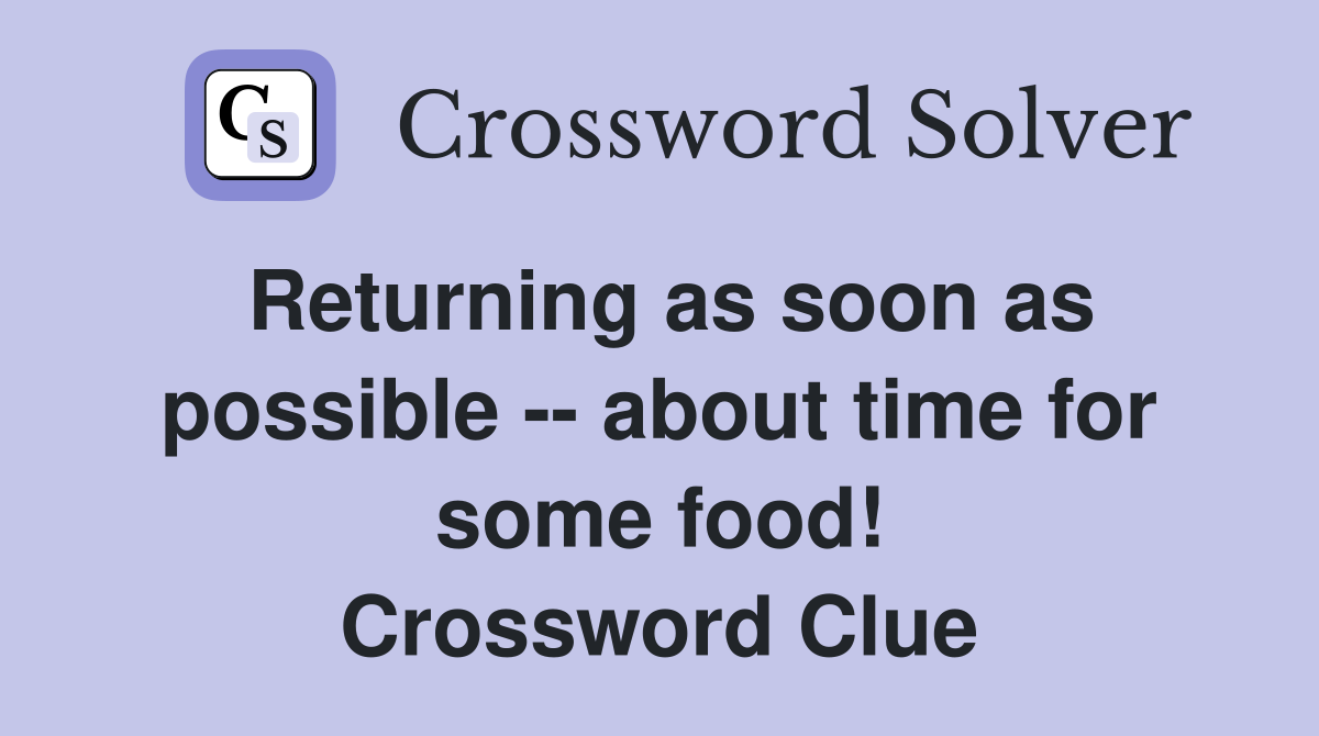 Returning as soon as possible -- about time for some food! Crossword Clue