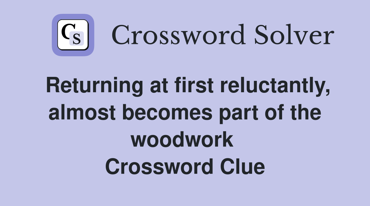 Returning at first reluctantly, almost becomes part of the woodwork  Crossword Clue