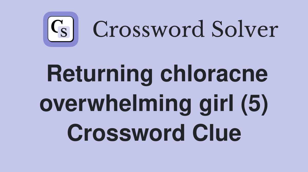 Returning chloracne overwhelming girl (5) Crossword Clue