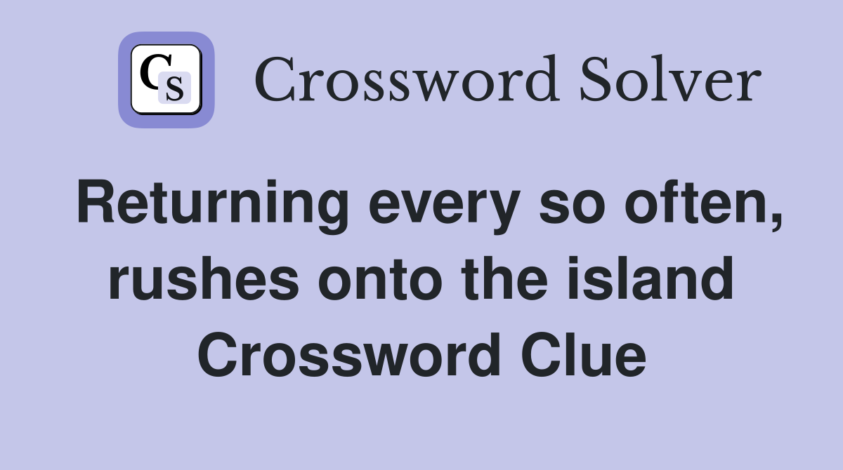 Returning every so often, rushes onto the island Crossword Clue