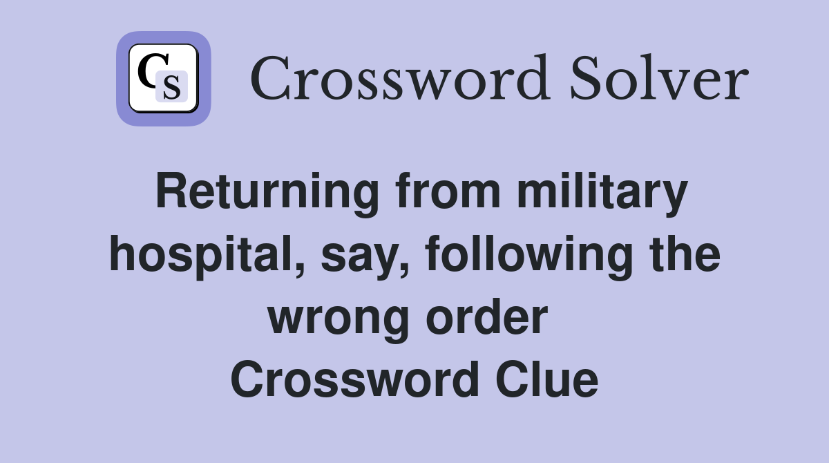 Returning from military hospital, say, following the wrong order  Crossword Clue