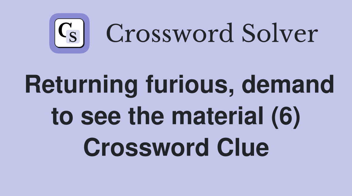 Returning furious, demand to see the material (6) Crossword Clue