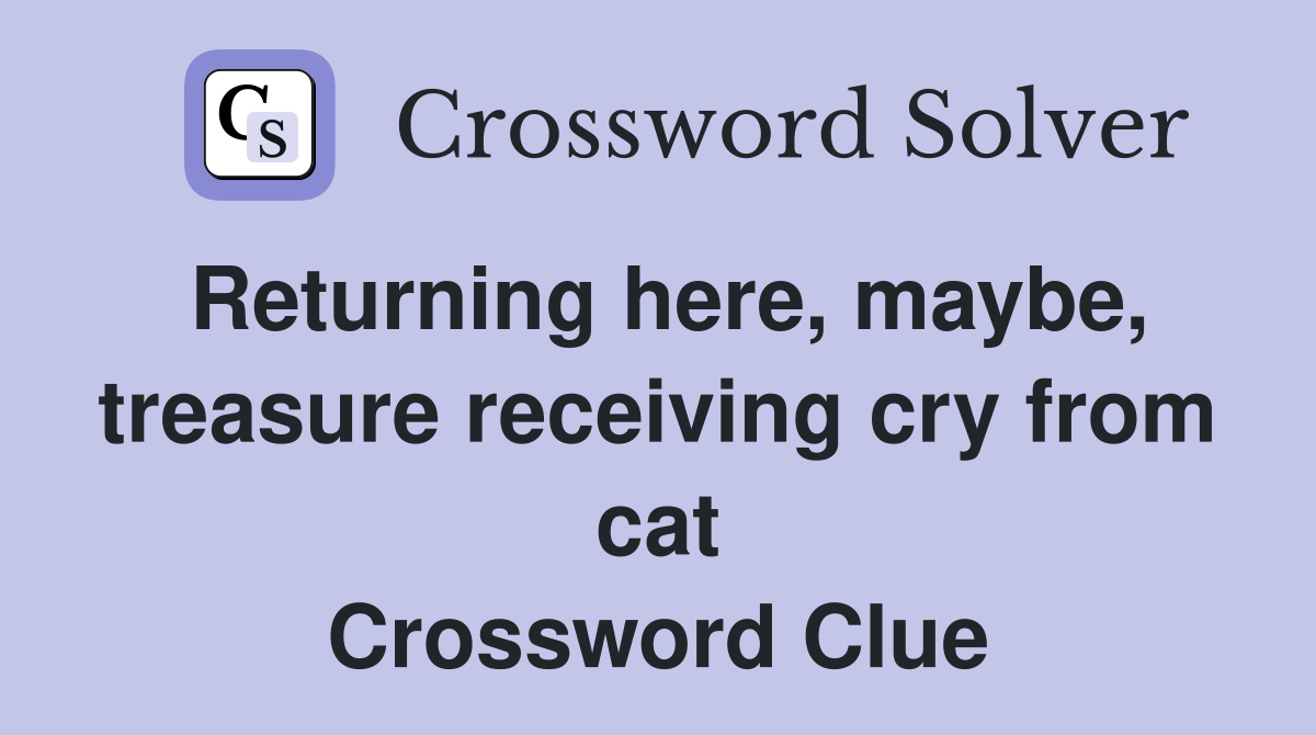 Returning here, maybe, treasure receiving cry from cat Crossword Clue