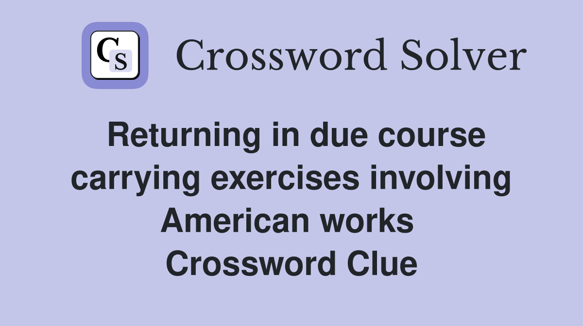Returning in due course carrying exercises involving American works  Crossword Clue