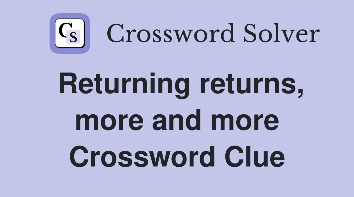 Returning returns, more and more Crossword Clue