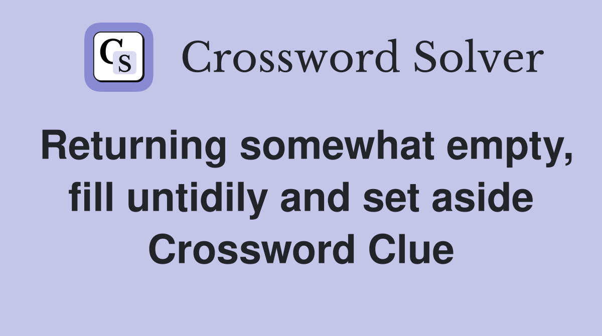 Returning somewhat empty, fill untidily and set aside Crossword Clue