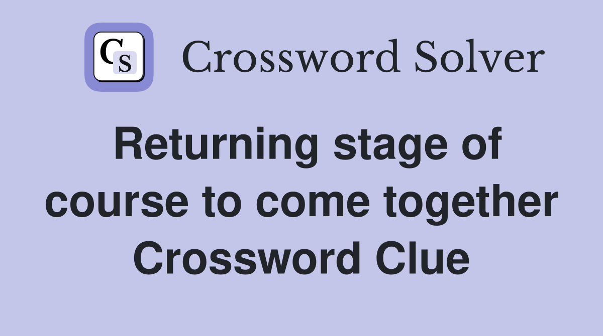 Returning stage of course to come together Crossword Clue