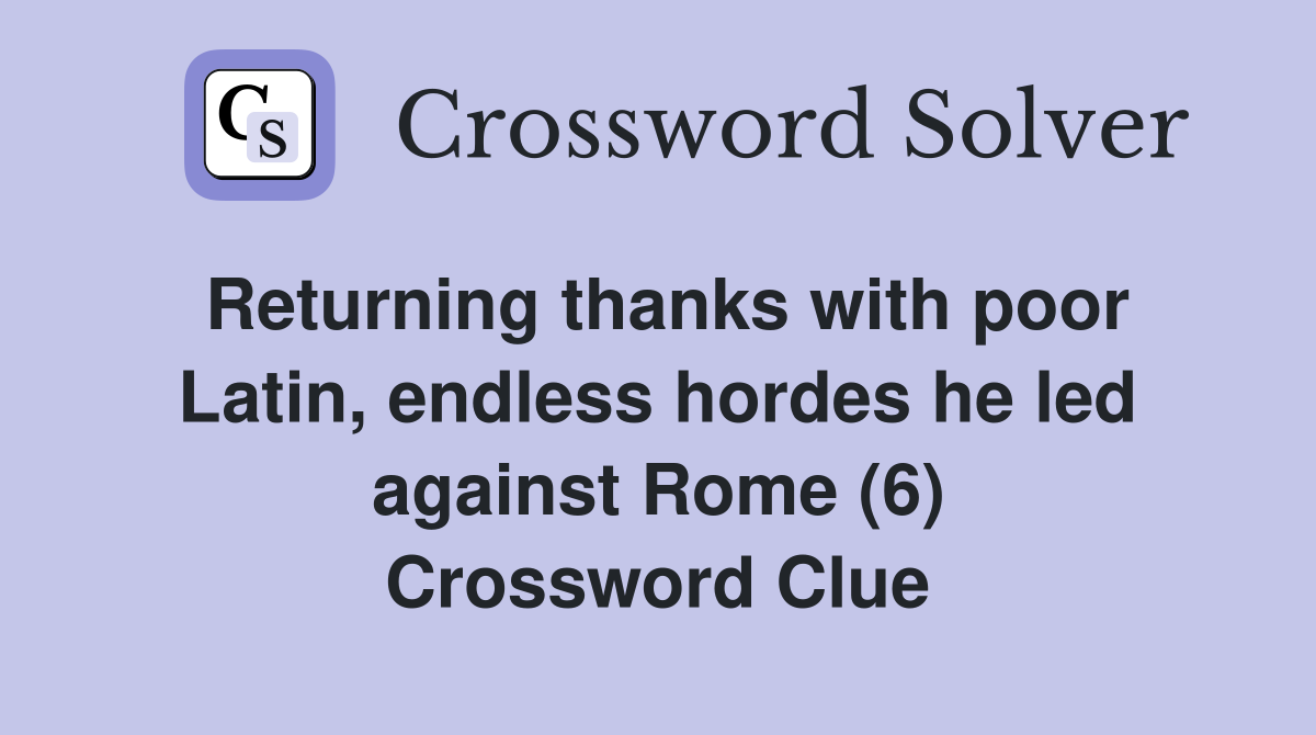 Returning thanks with poor Latin, endless hordes he led against Rome (6) Crossword Clue