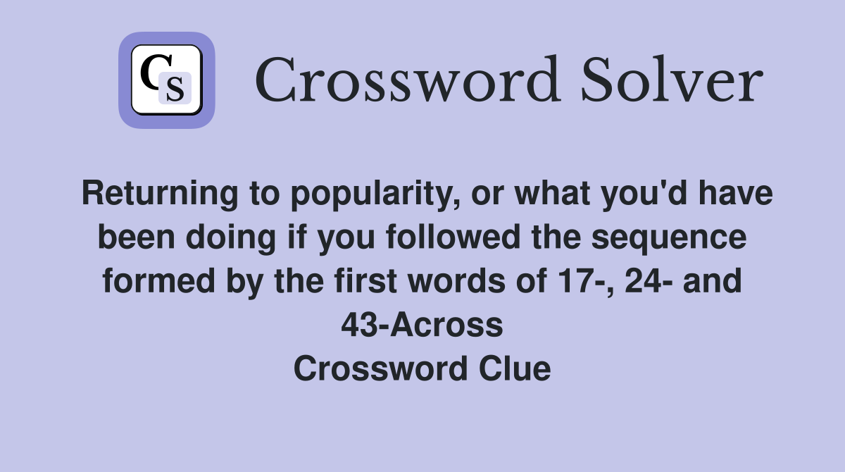 Returning to popularity, or what you'd have been doing if you followed the sequence formed by the first words of 17-, 24- and 43-Across Crossword Clue