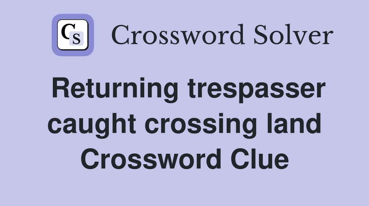 Returning trespasser caught crossing land Crossword Clue