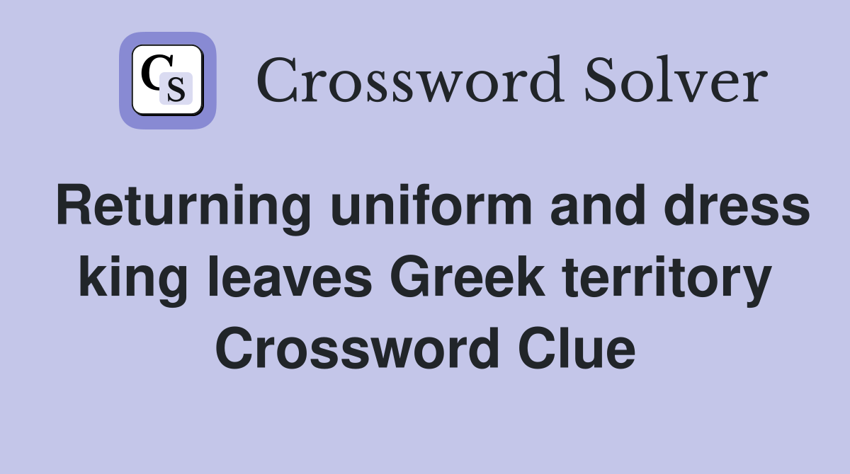 Returning uniform and dress king leaves Greek territory Crossword Clue