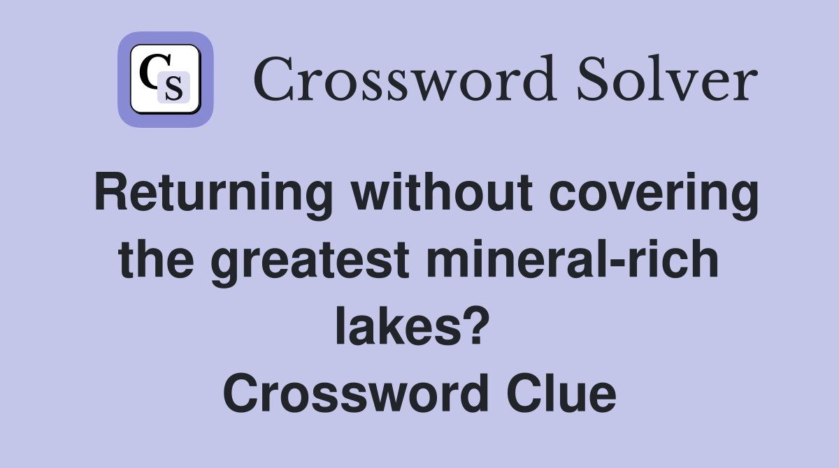 Returning without covering the greatest mineral-rich lakes?  Crossword Clue