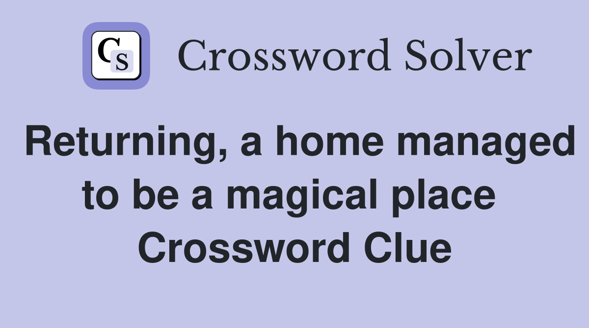 Returning, a home managed to be a magical place  Crossword Clue
