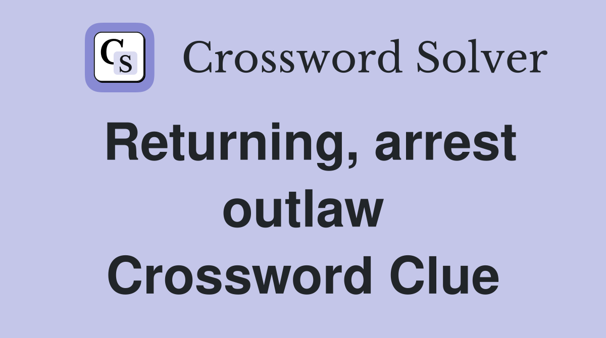 Returning, arrest outlaw Crossword Clue