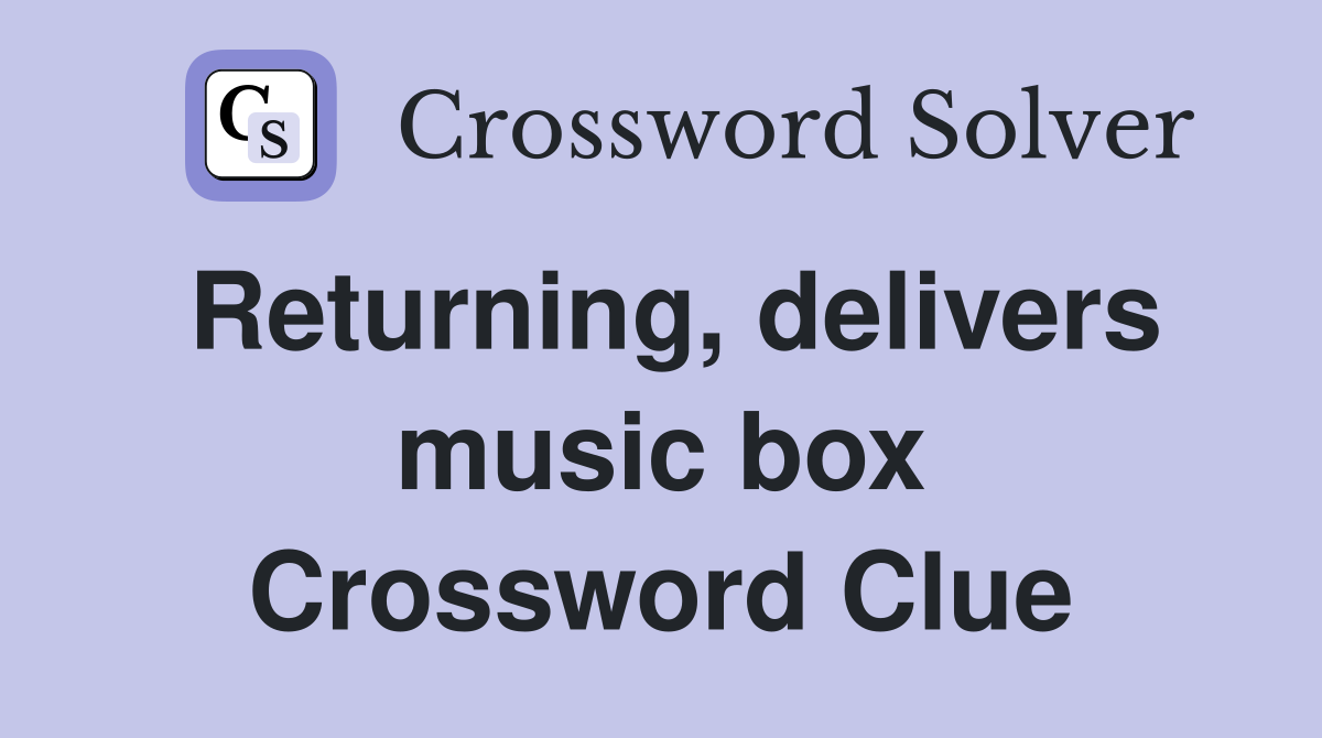 Returning, delivers music box Crossword Clue