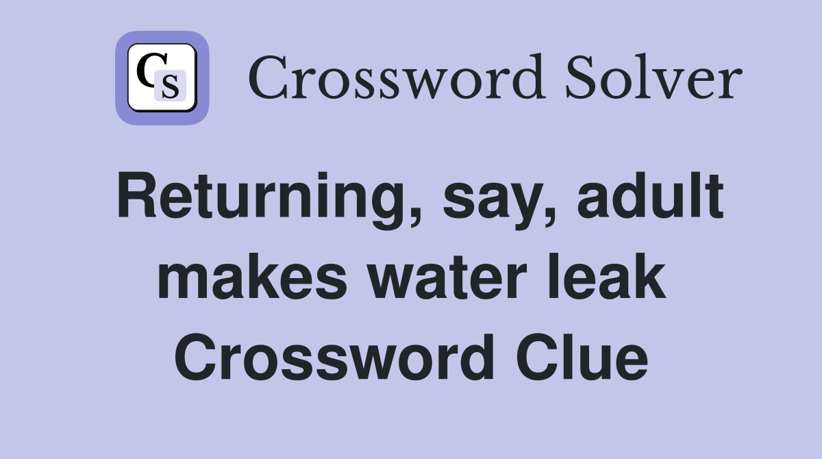 Returning, say, adult makes water leak Crossword Clue