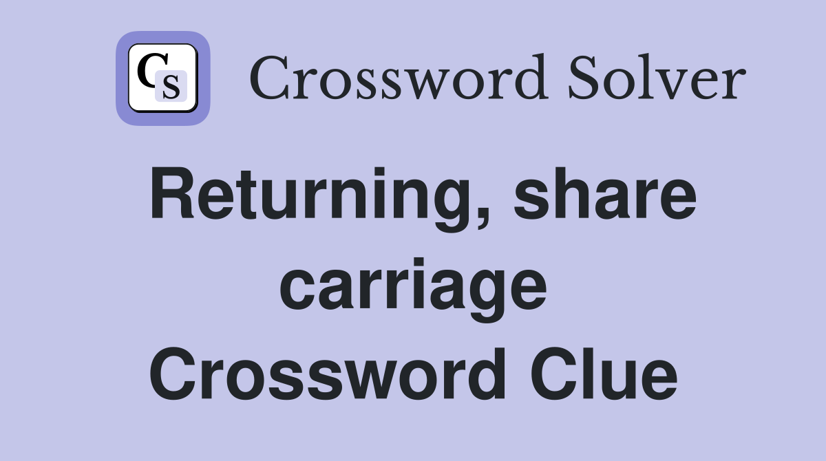 Returning, share carriage Crossword Clue