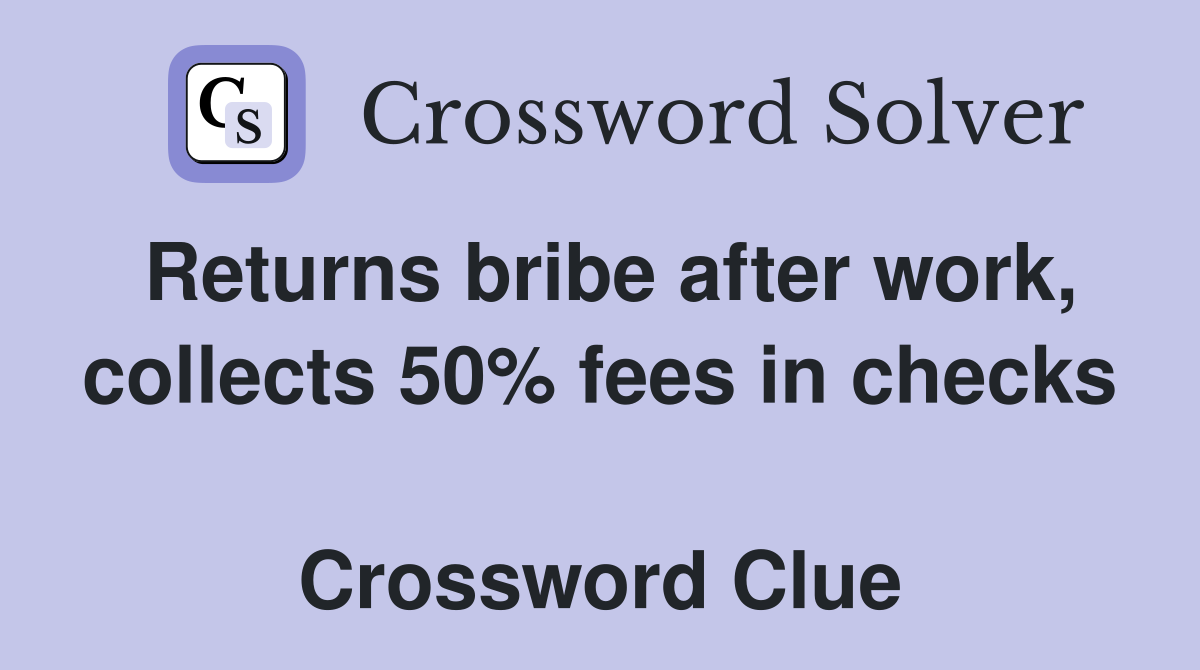 Returns bribe after work, collects 50% fees in checks  Crossword Clue