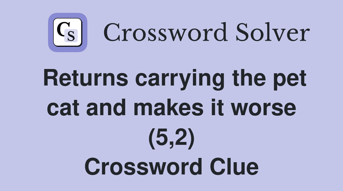 Returns carrying the pet cat and makes it worse (5,2) Crossword Clue