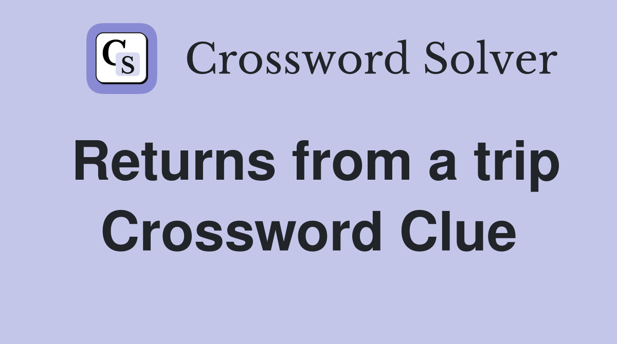 Returns from a trip Crossword Clue