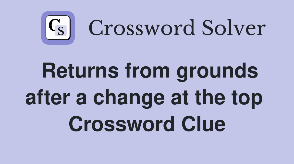 Returns from grounds after a change at the top  Crossword Clue