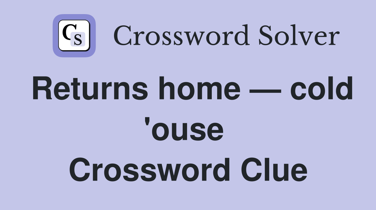 Returns home — cold 'ouse  Crossword Clue