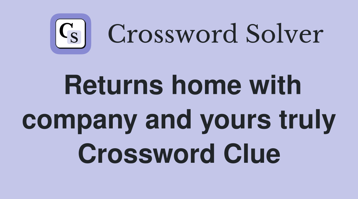 Returns home with company and yours truly Crossword Clue