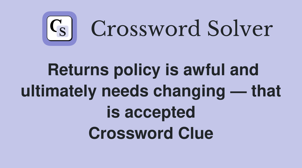 Returns policy is awful and ultimately needs changing — that is accepted Crossword Clue