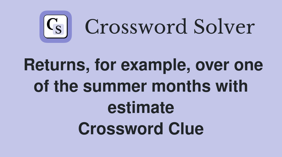 Returns, for example, over one of the summer months with estimate Crossword Clue
