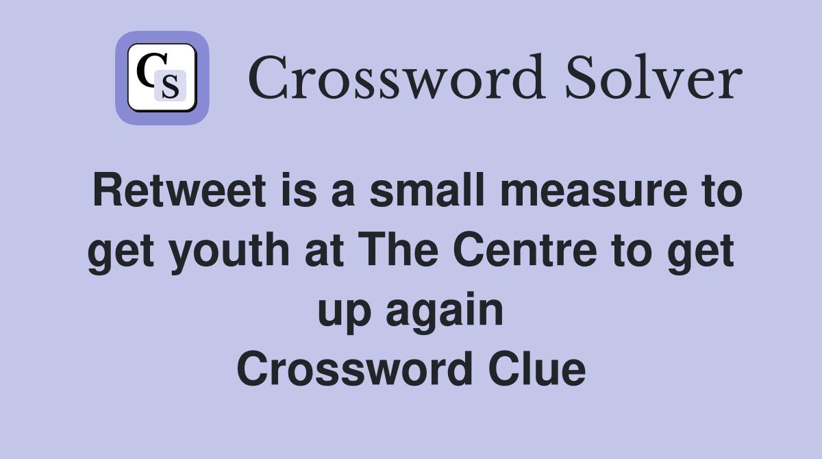 Retweet is a small measure to get youth at The Centre to get up again Crossword Clue