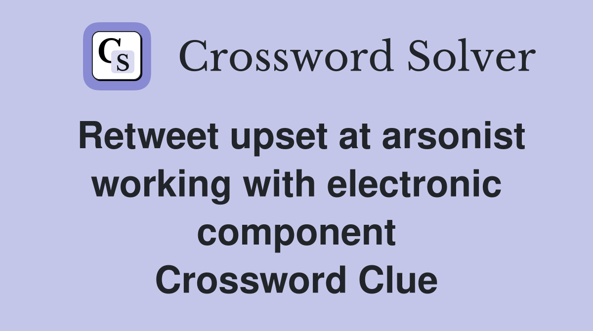Retweet upset at arsonist working with electronic component Crossword Clue