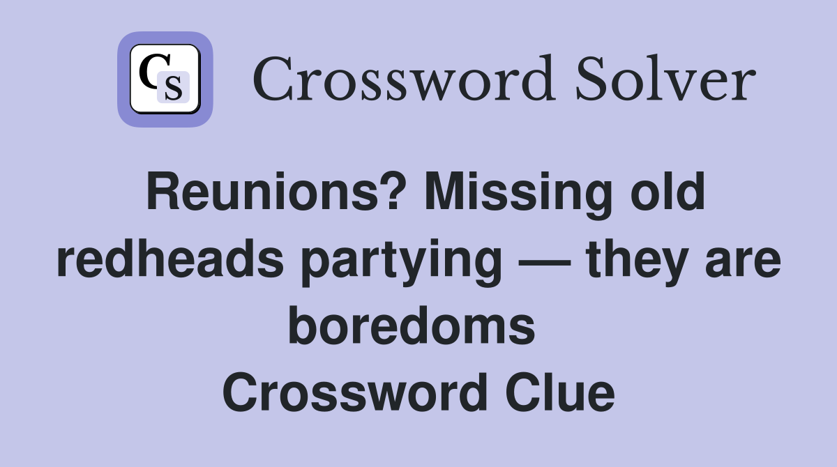 Reunions? Missing old redheads partying — they are boredoms  Crossword Clue