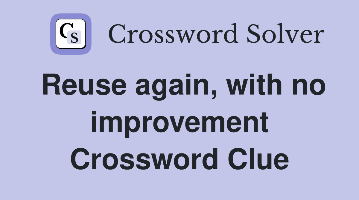 Reuse again, with no improvement Crossword Clue